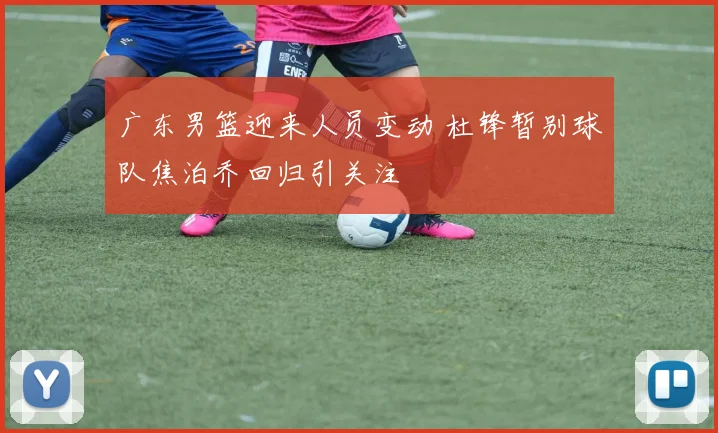 广东男篮迎来人员变动 杜锋暂别球队焦泊乔回归引关注