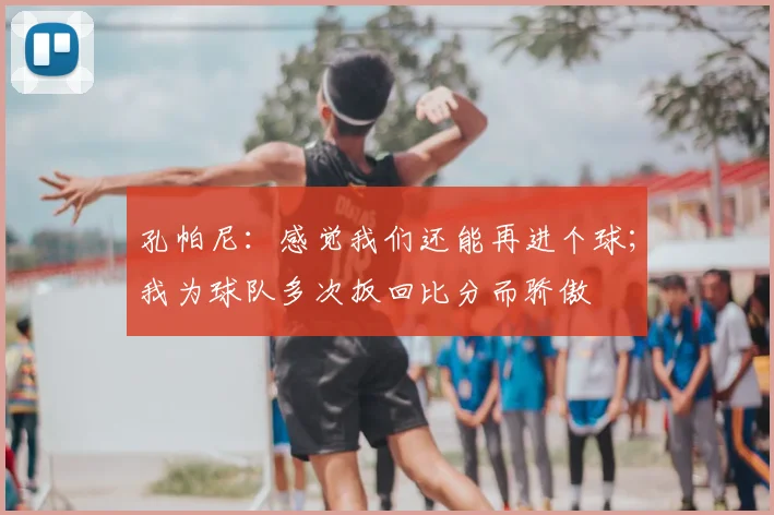 孔帕尼：感觉我们还能再进个球；我为球队多次扳回比分而骄傲