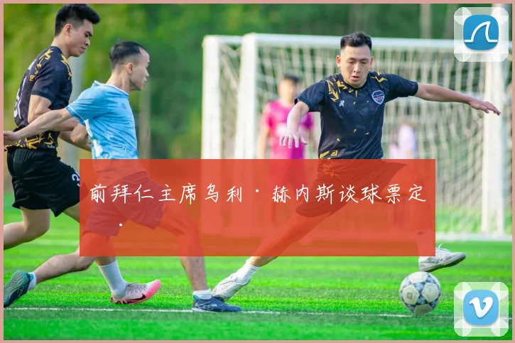 前拜仁主席乌利·赫内斯谈球票定价