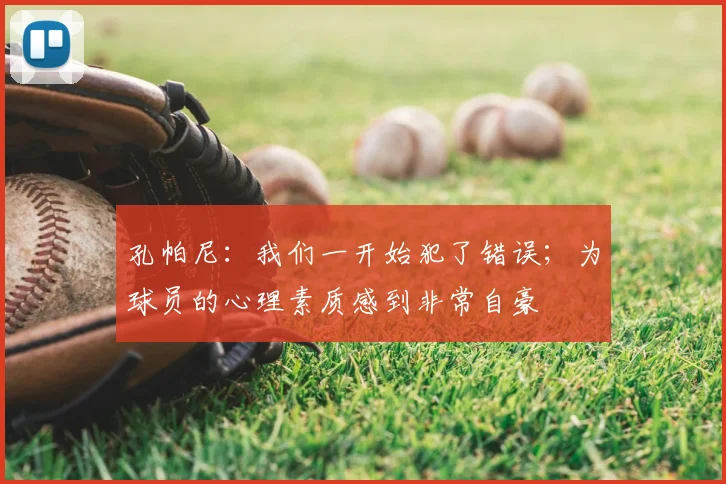 孔帕尼：我们一开始犯了错误；为球员的心理素质感到非常自豪