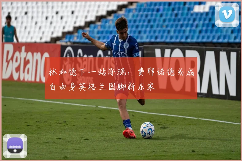 林加德下一站浮现，费耶诺德或成自由身英格兰国脚新东家