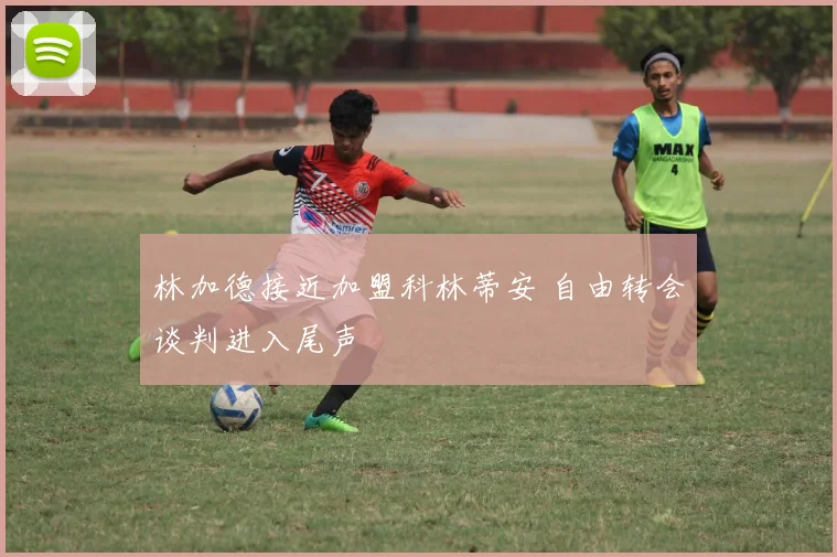 林加德接近加盟科林蒂安 自由转会谈判进入尾声
