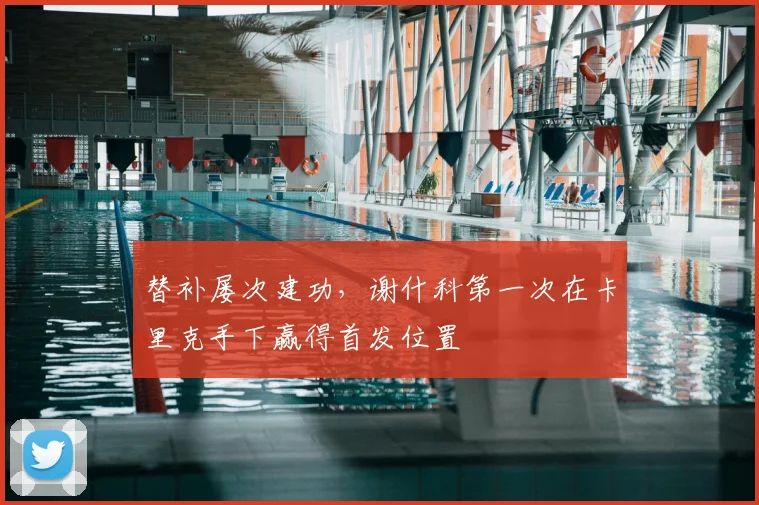 替补屡次建功，谢什科第一次在卡里克手下赢得首发位置