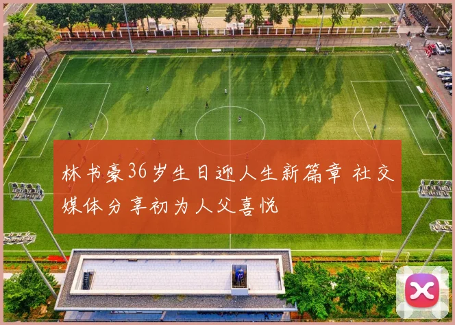林书豪36岁生日迎人生新篇章 社交媒体分享初为人父喜悦