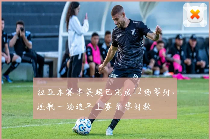 拉亚本赛季英超已完成12场零封，还剩一场追平上赛季零封数