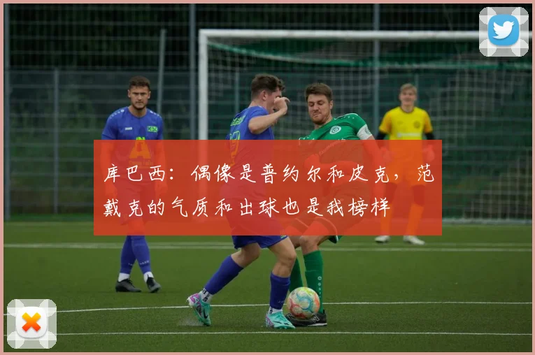 库巴西：偶像是普约尔和皮克，范戴克的气质和出球也是我榜样