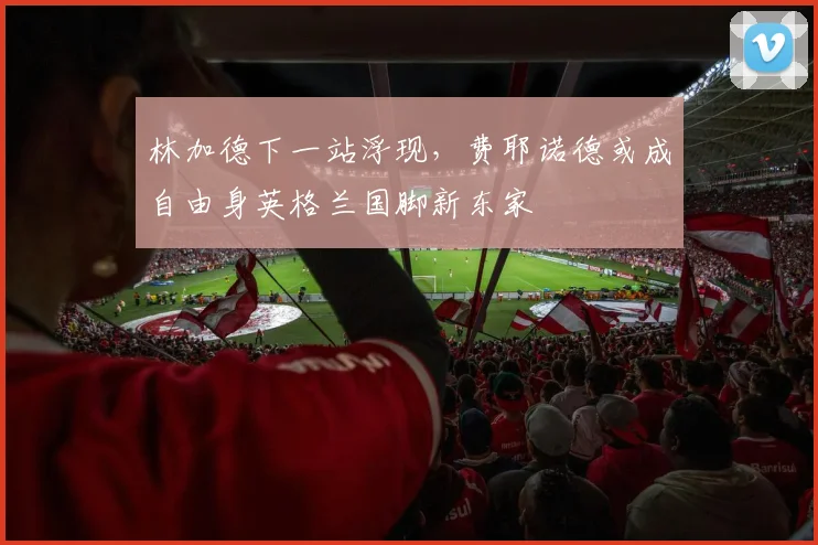 林加德下一站浮现，费耶诺德或成自由身英格兰国脚新东家