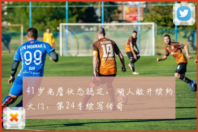 41岁老詹状态稳定，湖人敞开续约大门，第24季续写传奇