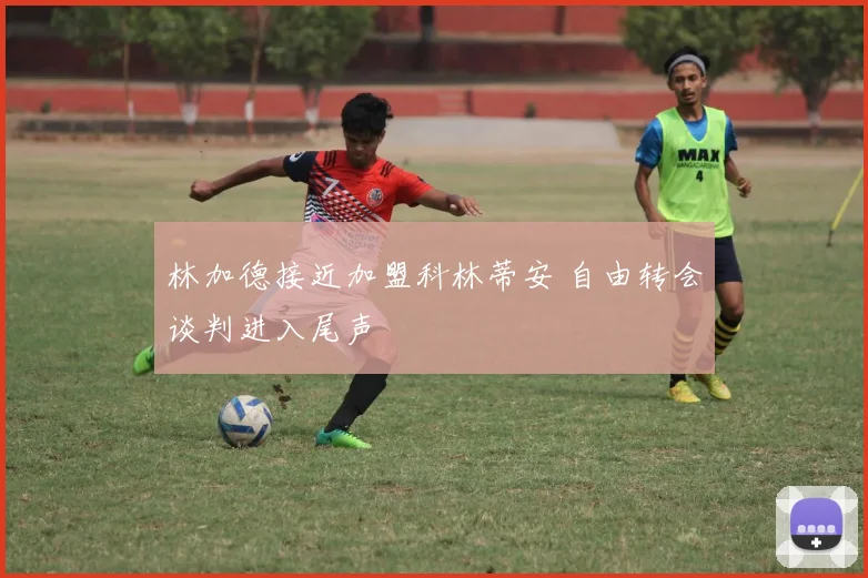 林加德接近加盟科林蒂安 自由转会谈判进入尾声