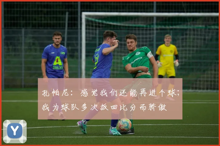 孔帕尼：感觉我们还能再进个球；我为球队多次扳回比分而骄傲