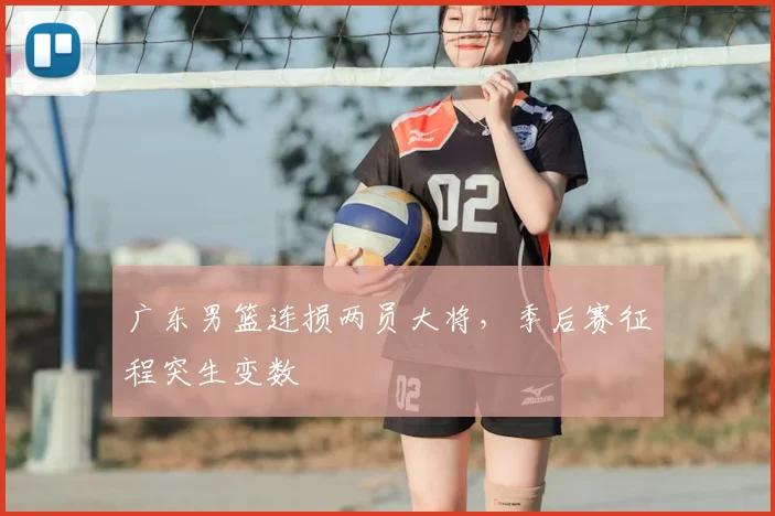 广东男篮连损两员大将，季后赛征程突生变数