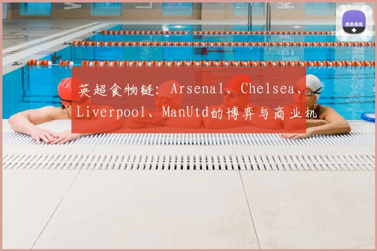 英超食物链：Arsenal、Chelsea、Liverpool、ManUtd的博弈与商业机遇