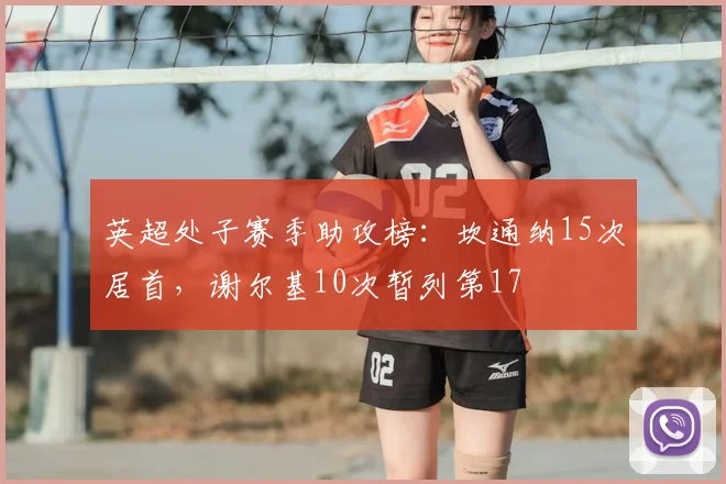 英超处子赛季助攻榜：坎通纳15次居首，谢尔基10次暂列第17