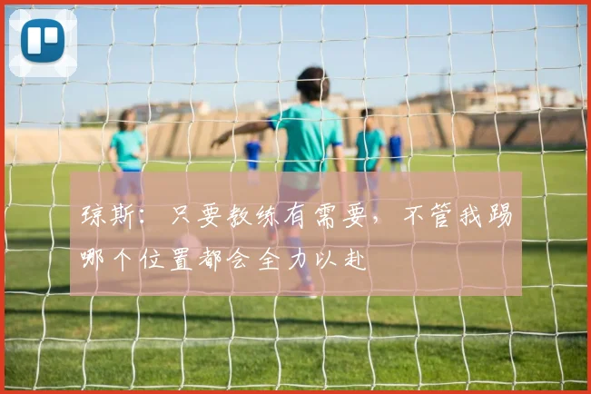 琼斯：只要教练有需要，不管我踢哪个位置都会全力以赴