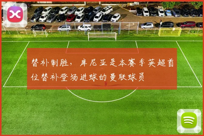 替补制胜，库尼亚是本赛季英超首位替补登场进球的曼联球员