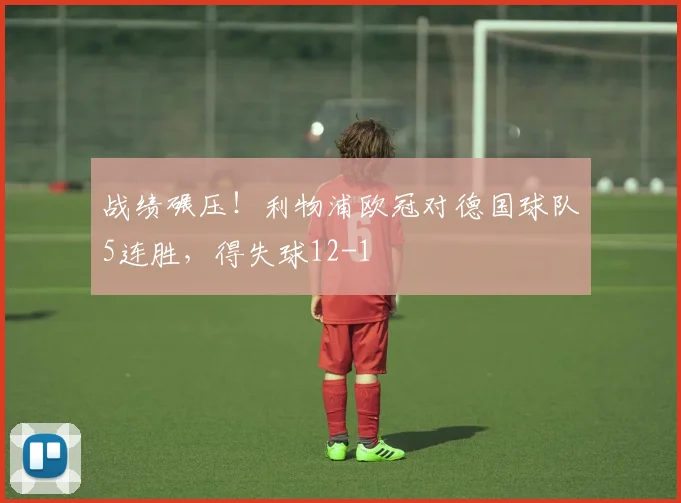 战绩碾压！利物浦欧冠对德国球队5连胜，得失球12-1