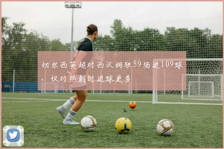 切尔西英超对西汉姆联59场进109球，仅对热刺时进球更多