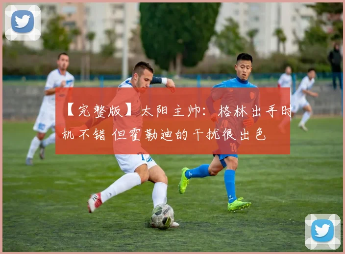 【完整版】太阳主帅：格林出手时机不错 但霍勒迪的干扰很出色