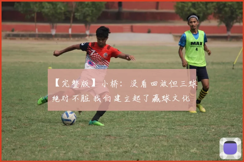 【完整版】小桥：没看回放但三球绝对不脏 我们建立起了赢球文化