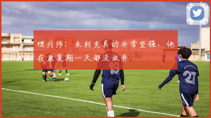 理疗师：米利克真的非常坚强，他在康复期一天都没放弃