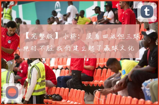 【完整版】小桥：没看回放但三球绝对不脏 我们建立起了赢球文化