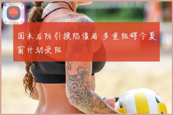 国米后防引援陷僵局 多重阻碍令夏窗计划受阻