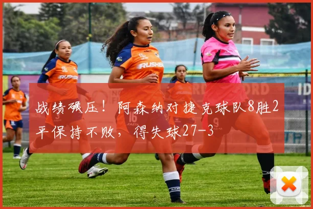 战绩碾压！阿森纳对捷克球队8胜2平保持不败，得失球27-3