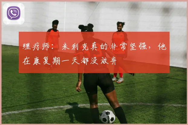 理疗师：米利克真的非常坚强，他在康复期一天都没放弃