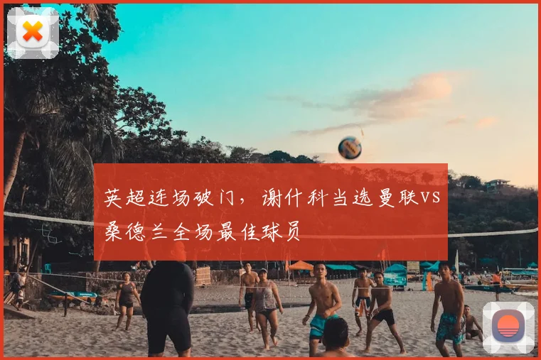 英超连场破门，谢什科当选曼联vs桑德兰全场最佳球员