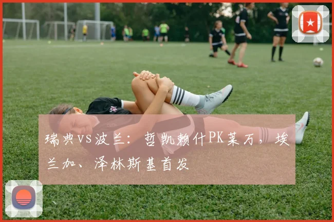 瑞典vs波兰：哲凯赖什PK莱万，埃兰加、泽林斯基首发