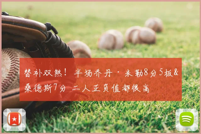替补双煞！半场乔丹·米勒8分5板&桑德斯7分 二人正负值都很高