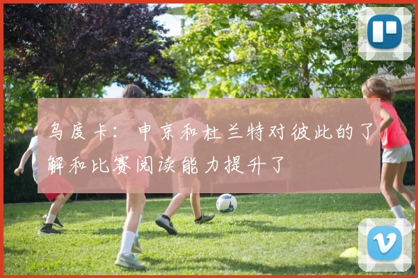 乌度卡：申京和杜兰特对彼此的了解和比赛阅读能力提升了