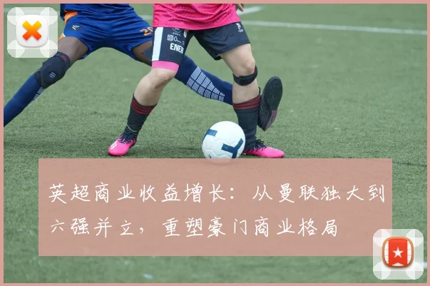 英超商业收益增长：从曼联独大到六强并立，重塑豪门商业格局