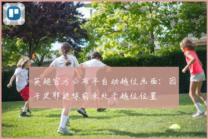 英超官方公布半自动越位画面：因卡皮耶进球前未处于越位位置