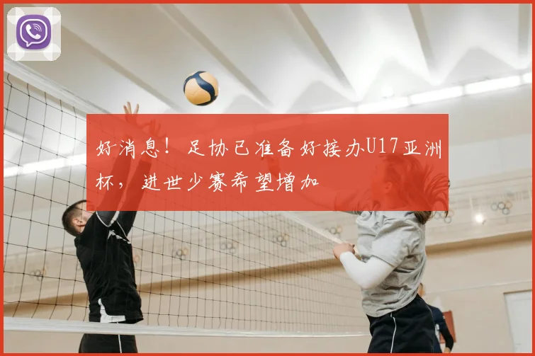 好消息！足协已准备好接办U17亚洲杯，进世少赛希望增加