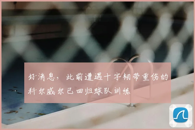 好消息，此前遭遇十字韧带重伤的科尔威尔已回归球队训练