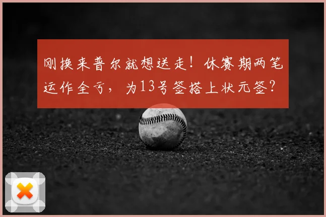 刚换来普尔就想送走！休赛期两笔运作全亏，为13号签搭上状元签？