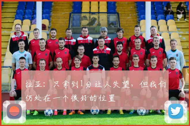 拉亚：只拿到1分让人失望，但我们仍处在一个很好的位置