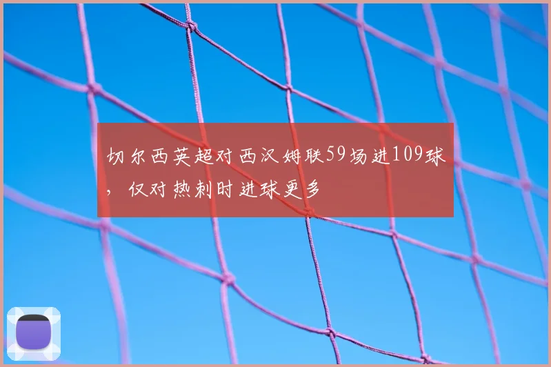 切尔西英超对西汉姆联59场进109球，仅对热刺时进球更多