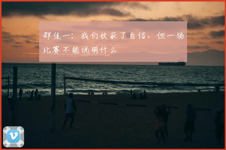 邵佳一：我们收获了自信，但一场比赛不能说明什么