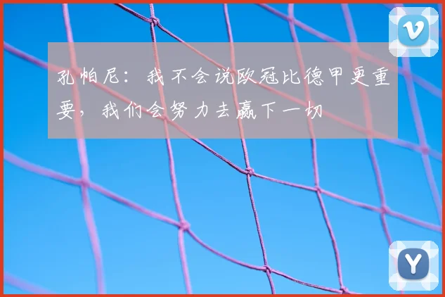 孔帕尼：我不会说欧冠比德甲更重要，我们会努力去赢下一切
