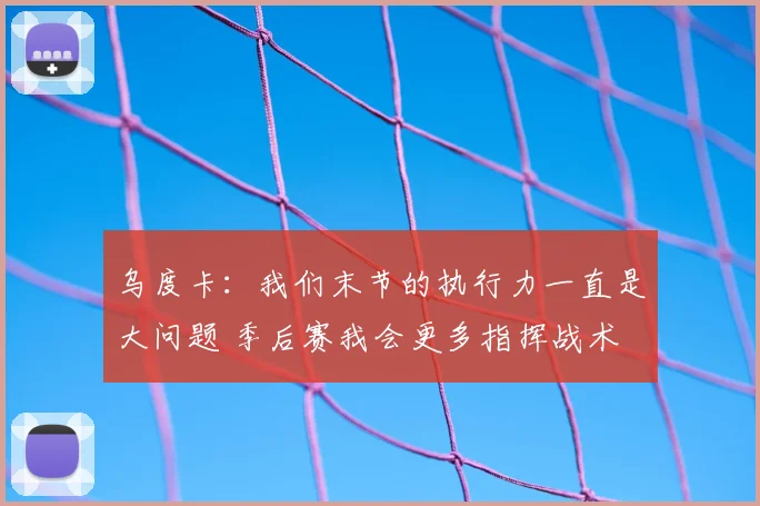 乌度卡：我们末节的执行力一直是大问题 季后赛我会更多指挥战术