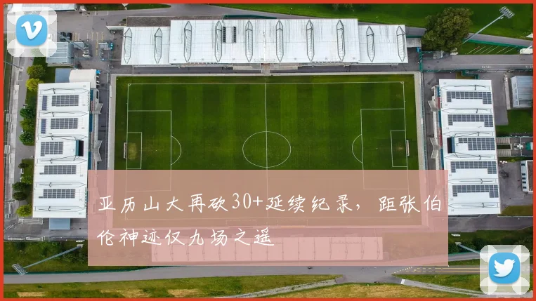 亚历山大再砍30+延续纪录，距张伯伦神迹仅九场之遥