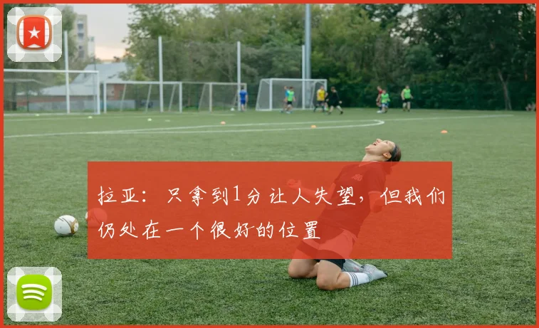 拉亚：只拿到1分让人失望，但我们仍处在一个很好的位置