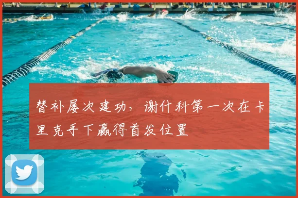 替补屡次建功，谢什科第一次在卡里克手下赢得首发位置