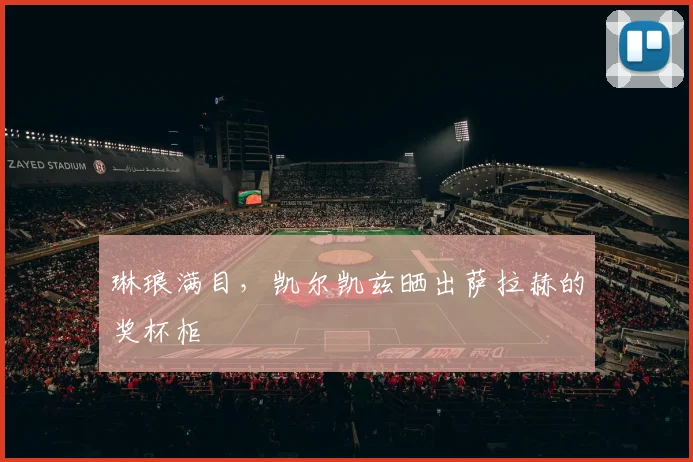 琳琅满目，凯尔凯兹晒出萨拉赫的奖杯柜