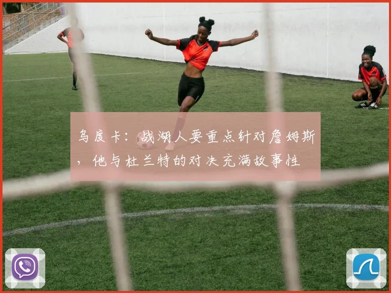 乌度卡：战湖人要重点针对詹姆斯，他与杜兰特的对决充满故事性