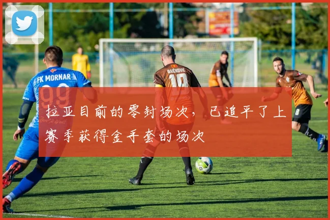 拉亚目前的零封场次，已追平了上赛季获得金手套的场次