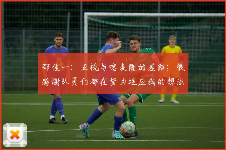 邵佳一：正视与喀麦隆的差距；很感谢队员们都在努力适应我的想法