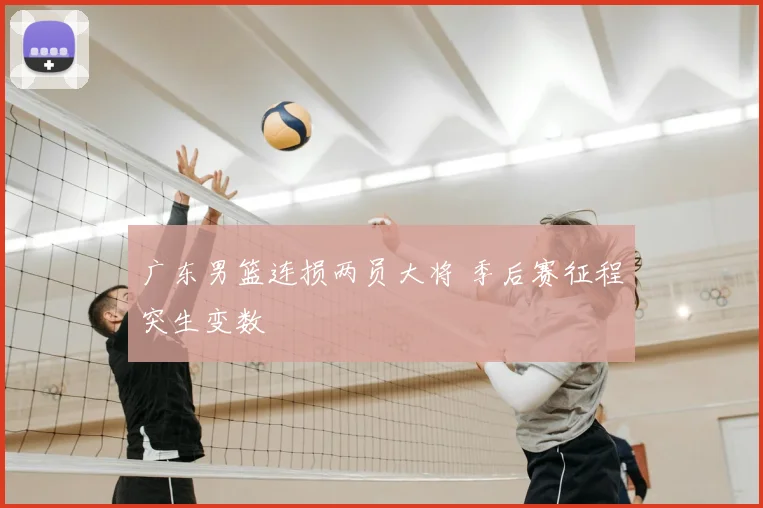 广东男篮连损两员大将 季后赛征程突生变数